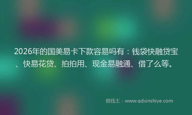 2026年的国美易卡下款容易吗有：钱袋快融贷宝、快易花贷、拍拍用、现金易融通、借了么等。