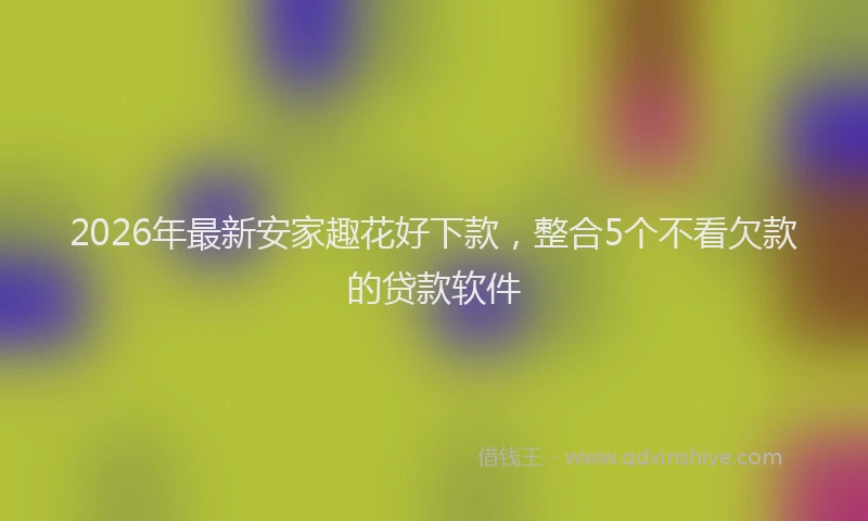 2026年最新安家趣花好下款，整合5个不看欠款的贷款软件