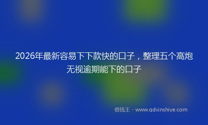 2026年最新容易下下款快的口子，整理五个高炮无视逾期能下的口子