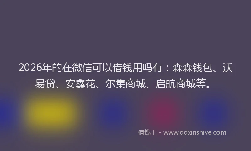 2026年的在微信可以借钱用吗有：森森钱包、沃易贷、安鑫花、尔集商城、启航商城等。