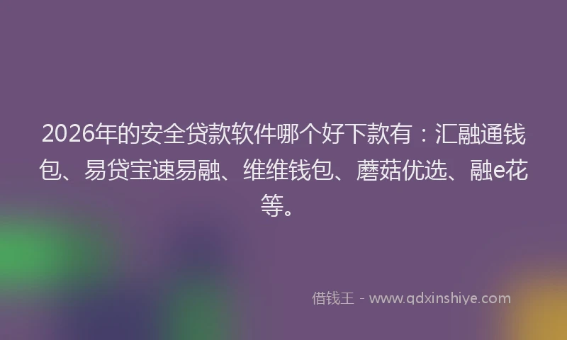 2026年的安全贷款软件哪个好下款有：汇融通钱包、易贷宝速易融、维维钱包、蘑菇优选、融e花等。