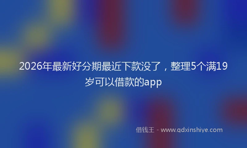 2026年最新好分期最近下款没了，整理5个满19岁可以借款的app