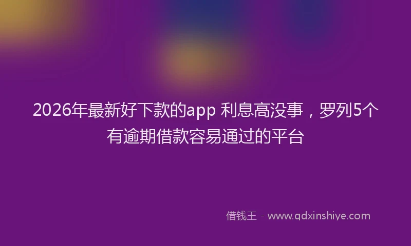 2026年最新好下款的app 利息高没事，罗列5个有逾期借款容易通过的平台