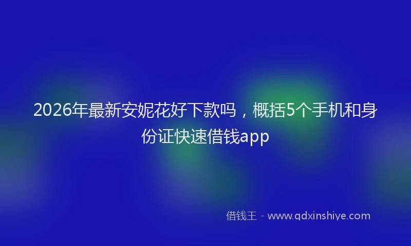 2026年最新安妮花好下款吗，概括5个手机和身份证快速借钱app