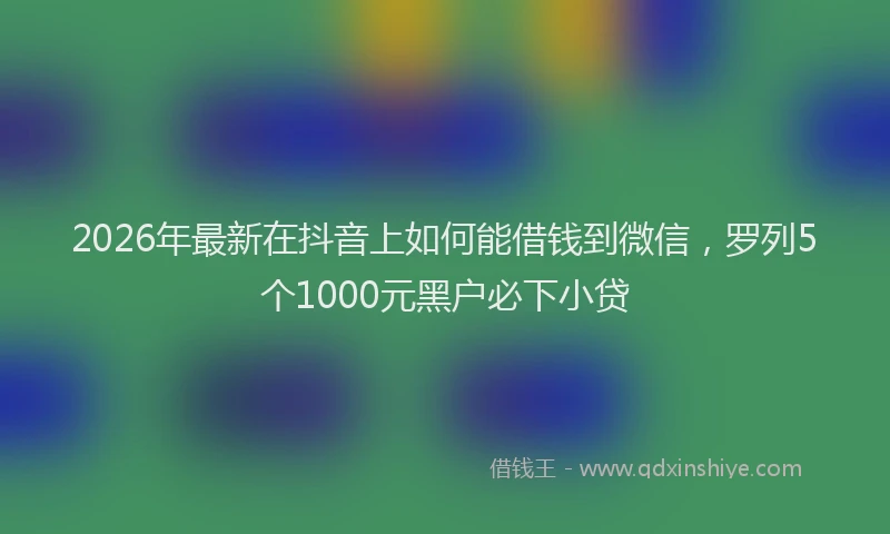 2026年最新在抖音上如何能借钱到微信，罗列5个1000元黑户必下小贷