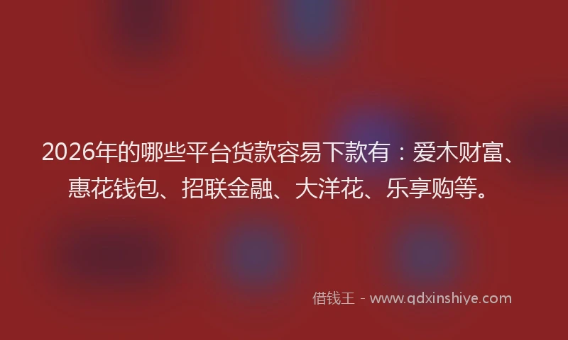 2026年的哪些平台货款容易下款有：爱木财富、惠花钱包、招联金融、大洋花、乐享购等。