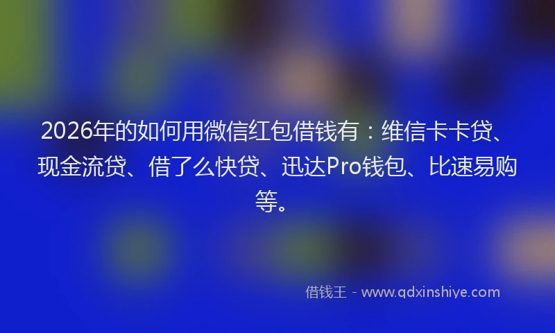 2026年的如何用微信红包借钱有：维信卡卡贷、现金流贷、借了么快贷、迅达Pro钱包、比速易购等。