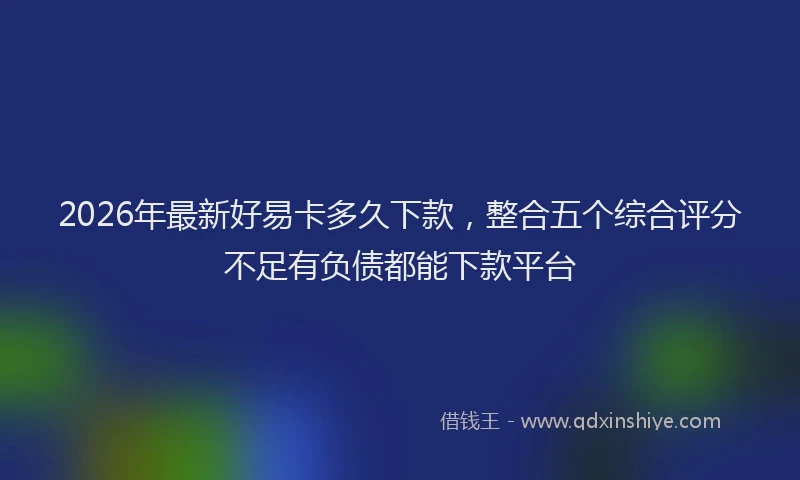 2026年最新好易卡多久下款，整合五个综合评分不足有负债都能下款平台