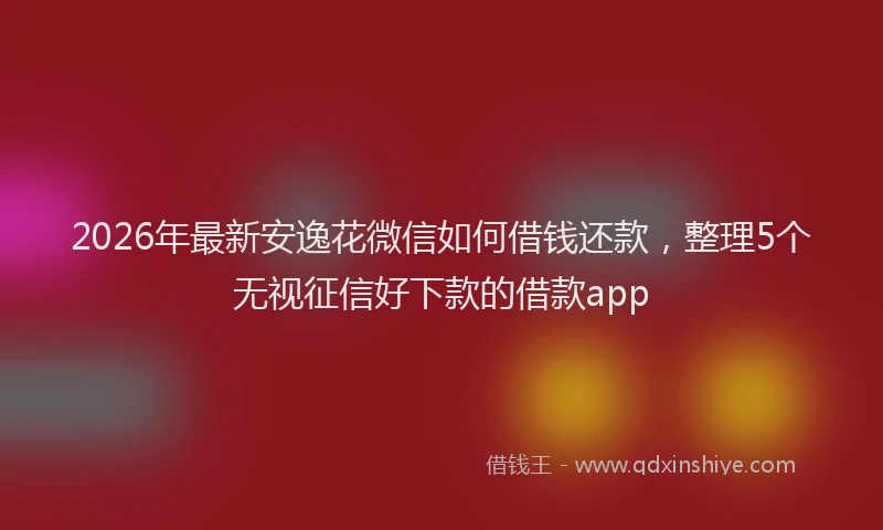 2026年最新安逸花微信如何借钱还款，整理5个无视征信好下款的借款app