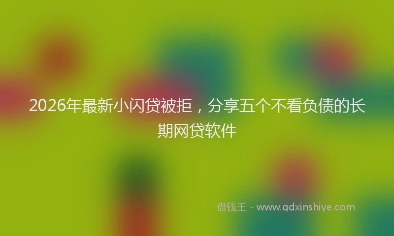 2026年最新小闪贷被拒，分享五个不看负债的长期网贷软件