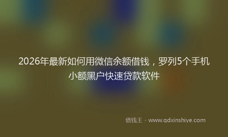 2026年最新如何用微信余额借钱，罗列5个手机小额黑户快速贷款软件