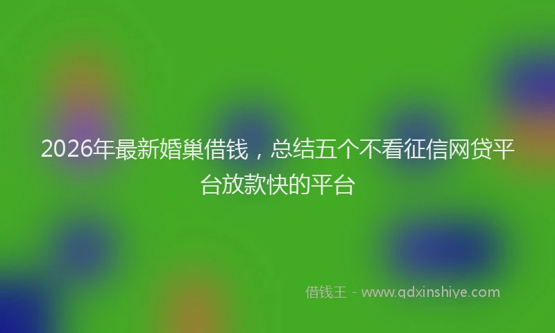 2026年最新婚巢借钱，总结五个不看征信网贷平台放款快的平台