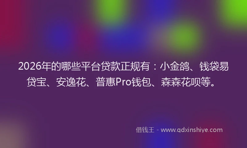 2026年的哪些平台贷款正规有：小金鸽、钱袋易贷宝、安逸花、普惠Pro钱包、森森花呗等。