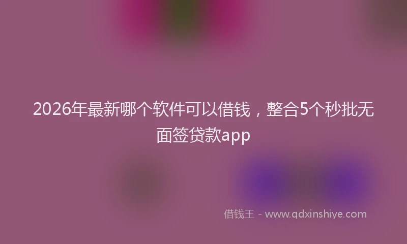 2026年最新哪个软件可以借钱，整合5个秒批无面签贷款app