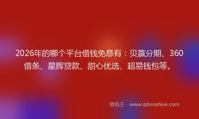 2026年的哪个平台借钱免息有:贝赢分期、360借条、星辉贷款、甜心优选、超易钱包等。