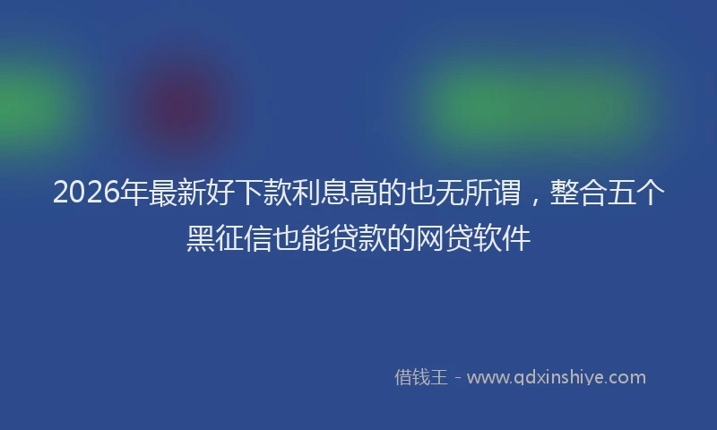 2026年最新好下款利息高的也无所谓，整合五个黑征信也能贷款的网贷软件