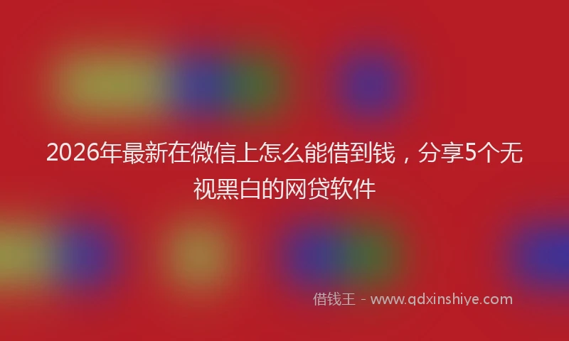 2026年最新在微信上怎么能借到钱，分享5个无视黑白的网贷软件