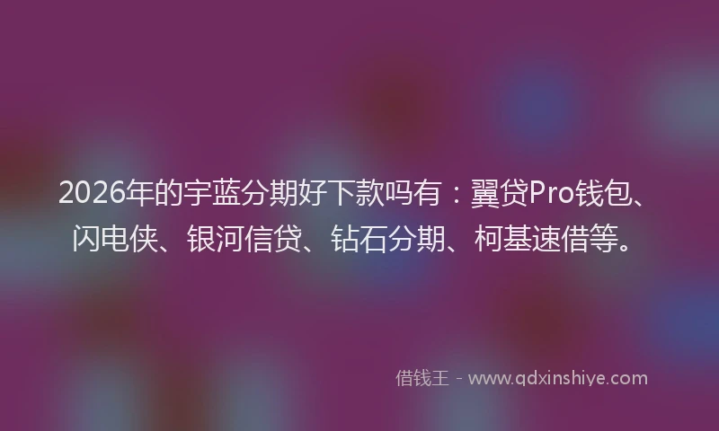 2026年的宇蓝分期好下款吗有：翼贷Pro钱包、闪电侠、银河信贷、钻石分期、柯基速借等。