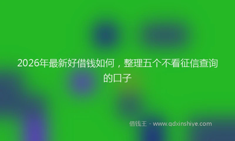 2026年最新好借钱如何，整理五个不看征信查询的口子