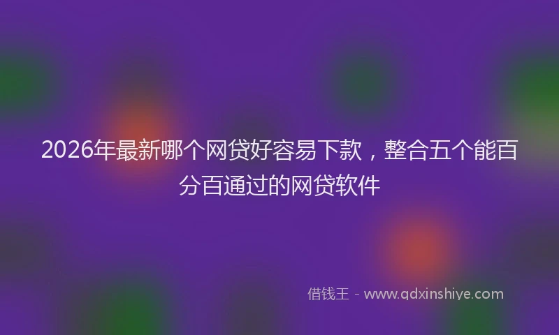 2026年最新哪个网贷好容易下款，整合五个能百分百通过的网贷软件