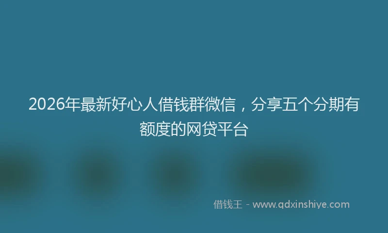 2026年最新好心人借钱群微信，分享五个分期有额度的网贷平台