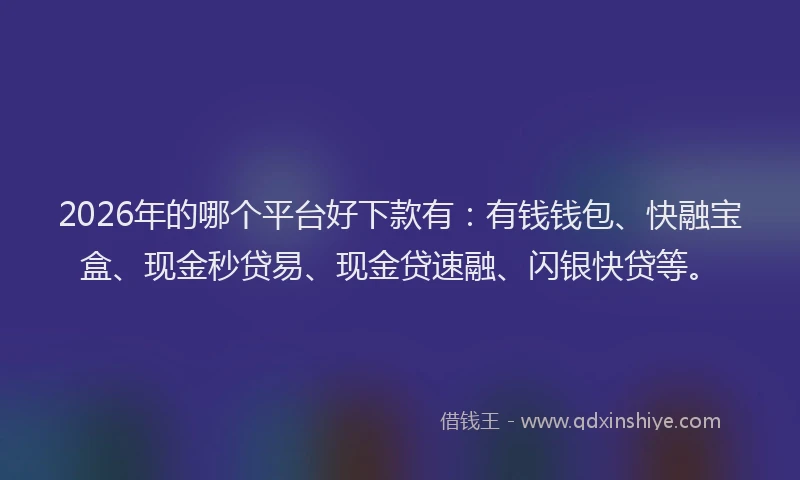 2026年的哪个平台好下款有:有钱钱包、快融宝盒、现金秒贷易、现金贷速融、闪银快贷等。