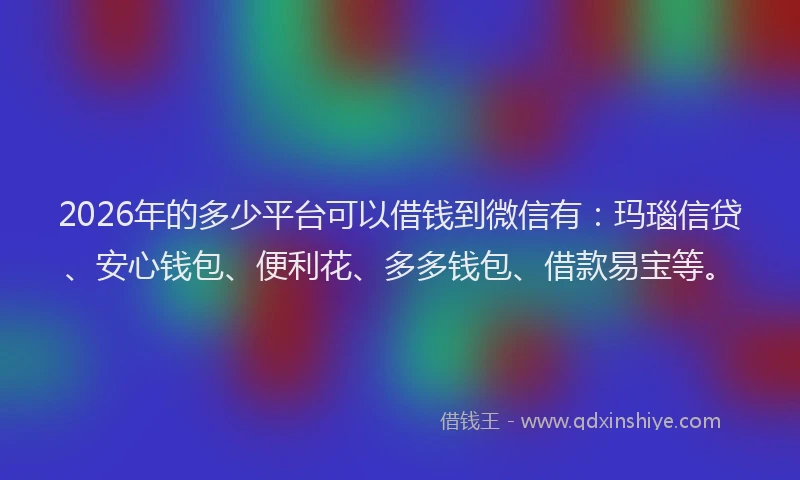 2026年的多少平台可以借钱到微信有:玛瑙信贷、安心钱包、便利花、多多钱包、借款易宝等。