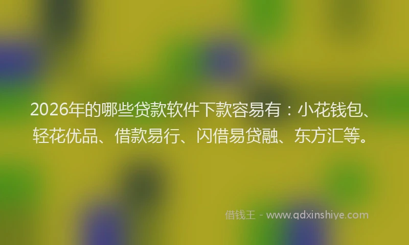 2026年的哪些贷款软件下款容易有:小花钱包、轻花优品、借款易行、闪借易贷融、东方汇等。