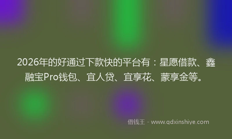 2026年的好通过下款快的平台有：星愿借款、鑫融宝Pro钱包、宜人贷、宜享花、蒙享金等。
