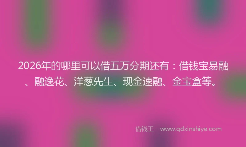2026年的哪里可以借五万分期还有：借钱宝易融、融逸花、洋葱先生、现金速融、金宝盒等。