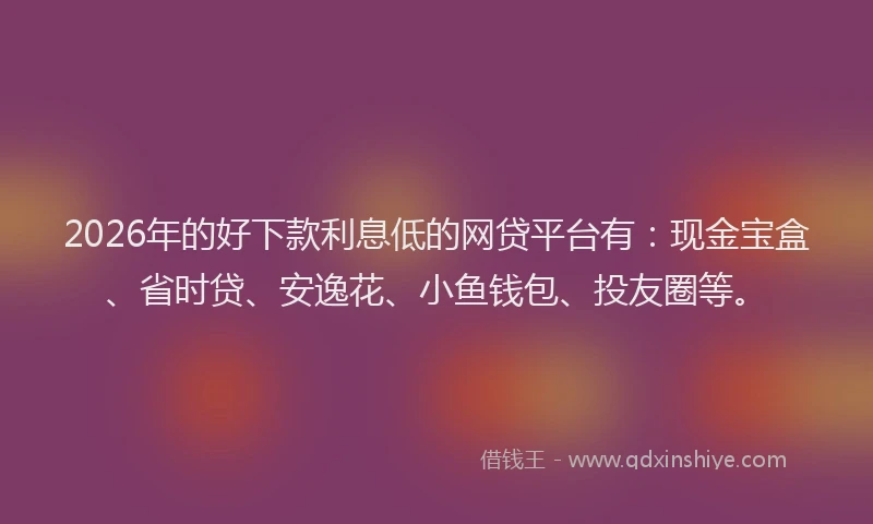2026年的好下款利息低的网贷平台有：现金宝盒、省时贷、安逸花、小鱼钱包、投友圈等。