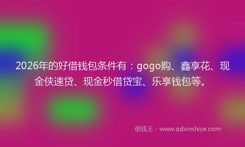2026年的好借钱包条件有：gogo购、鑫享花、现金侠速贷、现金秒借贷宝、乐享钱包等。