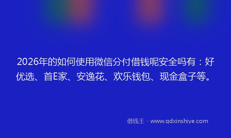 2026年的如何使用微信分付借钱呢安全吗有：好优选、首E家、安逸花、欢乐钱包、现金盒子等。