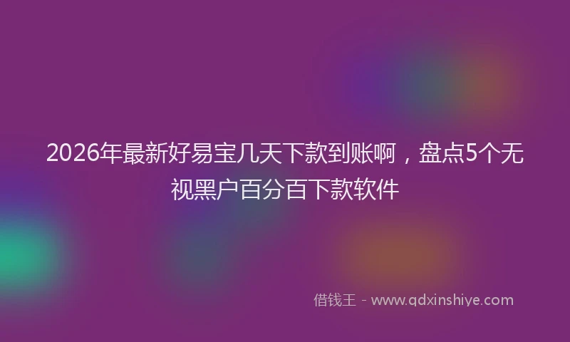 2026年最新好易宝几天下款到账啊，盘点5个无视黑户百分百下款软件