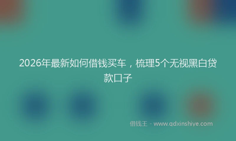 2026年最新如何借钱买车，梳理5个无视黑白贷款口子