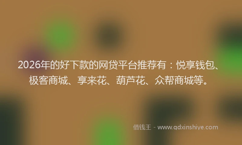 2026年的好下款的网贷平台推荐有：悦享钱包、极客商城、享来花、葫芦花、众帮商城等。