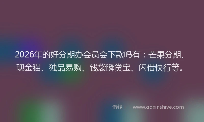 2026年的好分期办会员会下款吗有：芒果分期、现金猫、独品易购、钱袋瞬贷宝、闪借快行等。