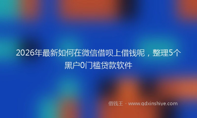 2026年最新如何在微信借呗上借钱呢，整理5个黑户0门槛贷款软件