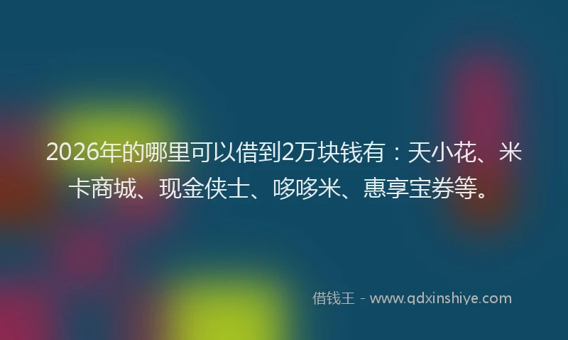 2026年的哪里可以借到2万块钱有:天小花、米卡商城、现金侠士、哆哆米、惠享宝券等。