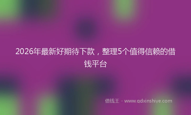 2026年最新好期待下款，整理5个值得信赖的借钱平台