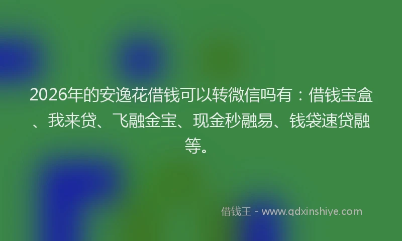 2026年的安逸花借钱可以转微信吗有：借钱宝盒、我来贷、飞融金宝、现金秒融易、钱袋速贷融等。