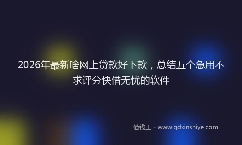 2026年最新啥网上贷款好下款，总结五个急用不求评分快借无忧的软件