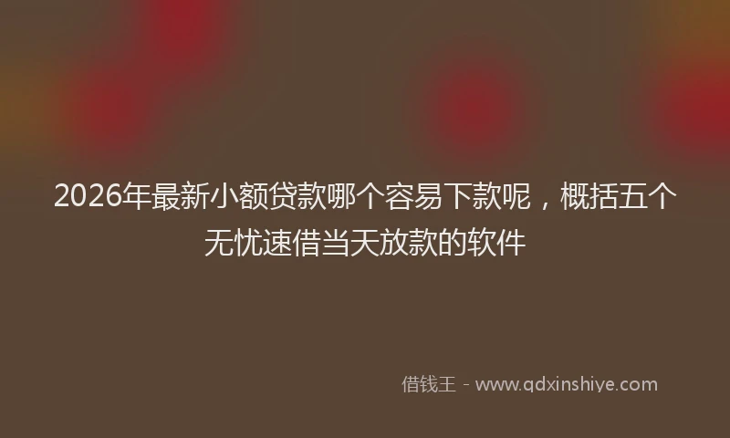 2026年最新小额贷款哪个容易下款呢，概括五个无忧速借当天放款的软件