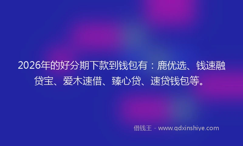 2026年的好分期下款到钱包有：鹿优选、钱速融贷宝、爱木速借、臻心贷、速贷钱包等。