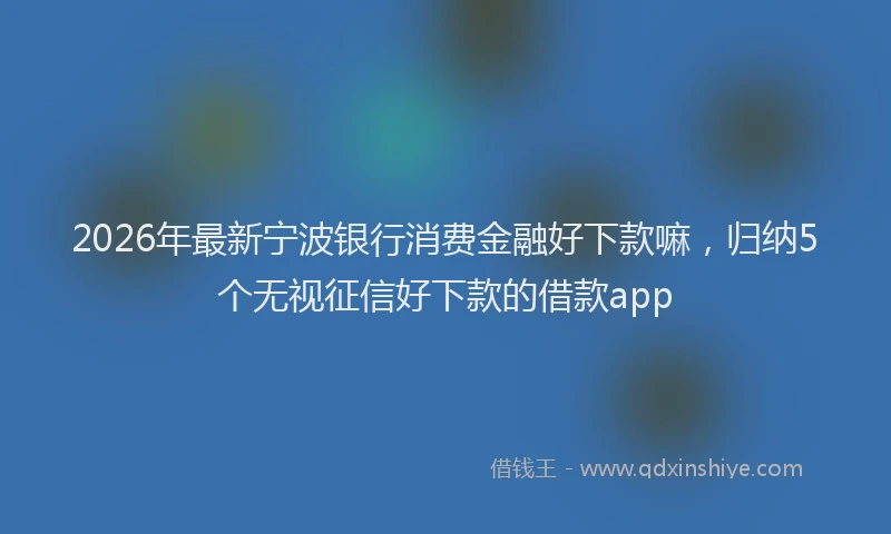 2026年最新宁波银行消费金融好下款嘛，归纳5个无视征信好下款的借款app