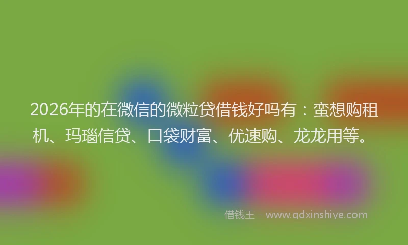 2026年的在微信的微粒贷借钱好吗有：蛮想购租机、玛瑙信贷、口袋财富、优速购、龙龙用等。
