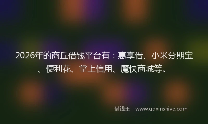 2026年的商丘借钱平台有：惠享借、小米分期宝、便利花、掌上信用、魔快商城等。
