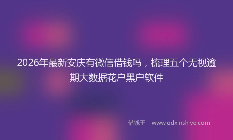 2026年最新安庆有微信借钱吗，梳理五个无视逾期大数据花户黑户软件
