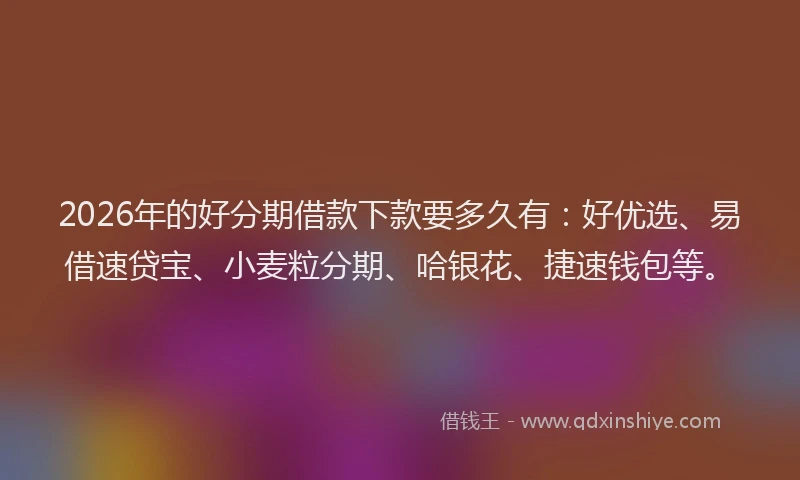 2026年的好分期借款下款要多久有：好优选、易借速贷宝、小麦粒分期、哈银花、捷速钱包等。