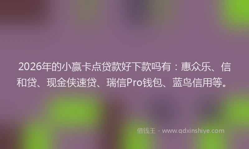 2026年的小赢卡点贷款好下款吗有：惠众乐、信和贷、现金侠速贷、瑞信Pro钱包、蓝鸟信用等。